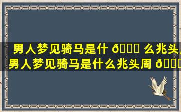 男人梦见骑马是什 🐅 么兆头,男人梦见骑马是什么兆头周 🐝 公解梦